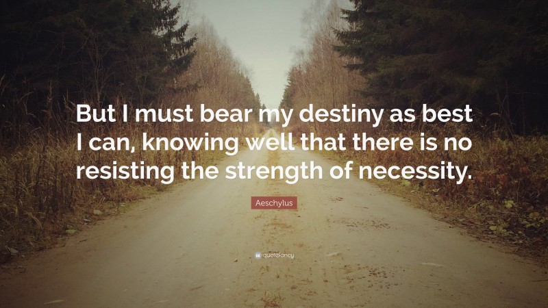 Aeschylus Quote: “But I must bear my destiny as best I can, knowing well that there is no resisting the strength of necessity.”