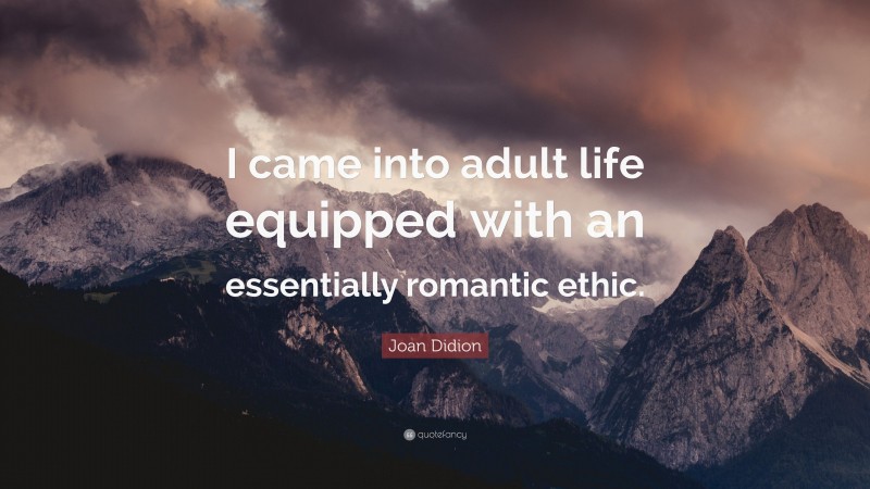Joan Didion Quote: “I came into adult life equipped with an essentially romantic ethic.”