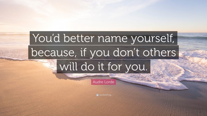 Audre Lorde Quote: “You’d better name yourself, because, if you don’t others will do it for you.”
