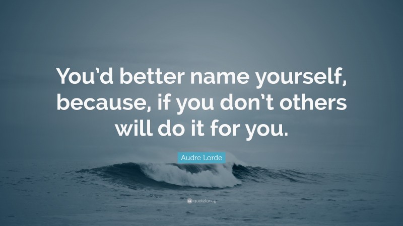 Audre Lorde Quote: “You’d better name yourself, because, if you don’t others will do it for you.”
