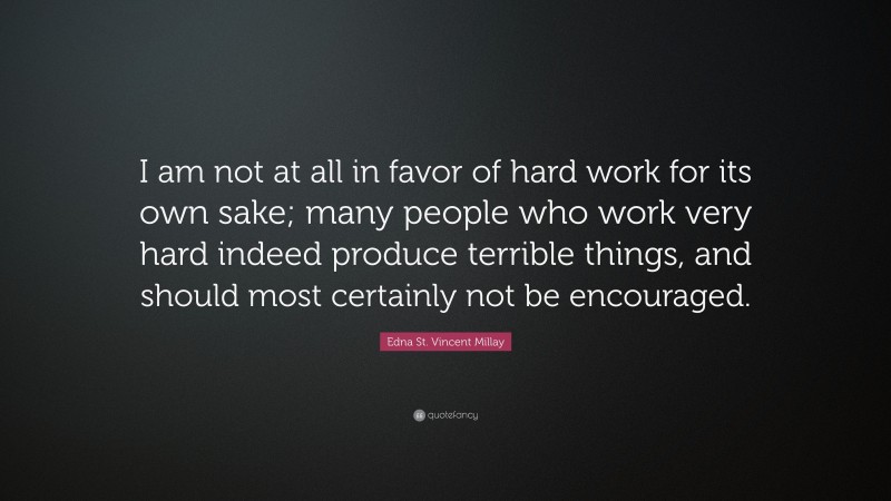 Edna St. Vincent Millay Quote: “I am not at all in favor of hard work for its own sake; many people who work very hard indeed produce terrible things, and should most certainly not be encouraged.”