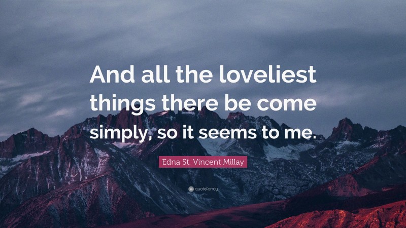 Edna St. Vincent Millay Quote: “And all the loveliest things there be come simply, so it seems to me.”