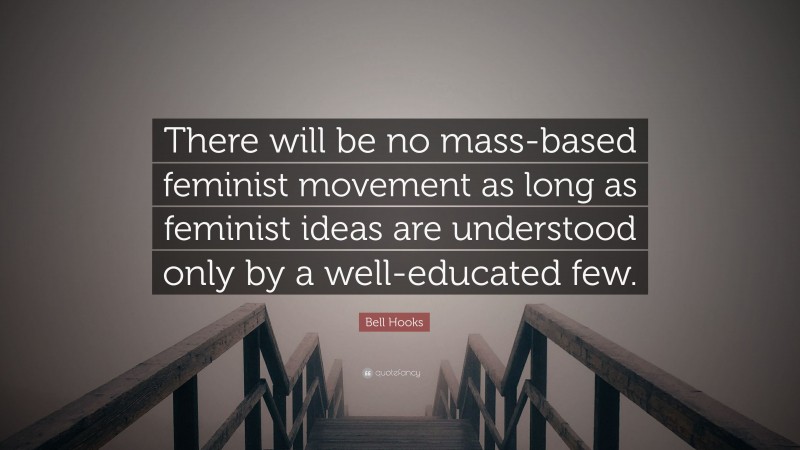 Bell Hooks Quote: “There will be no mass-based feminist movement as long as feminist ideas are understood only by a well-educated few.”