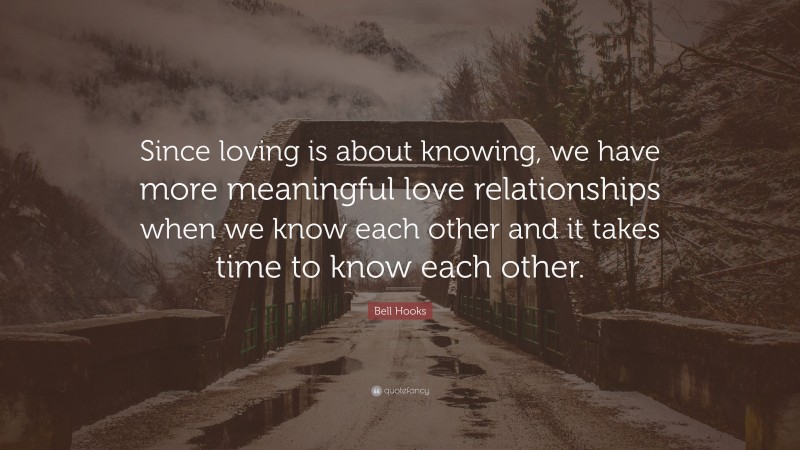 Bell Hooks Quote: “Since loving is about knowing, we have more meaningful love relationships when we know each other and it takes time to know each other.”