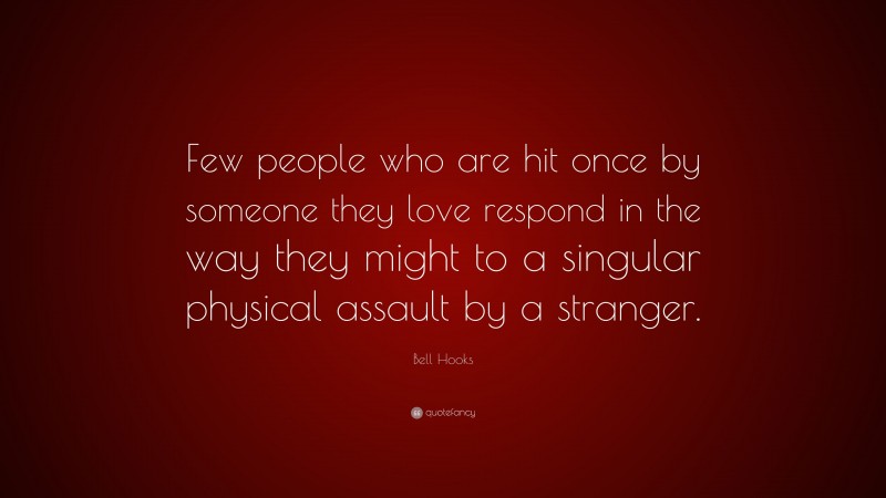 Bell Hooks Quote: “Few people who are hit once by someone they love respond in the way they might to a singular physical assault by a stranger.”