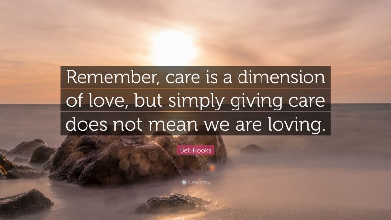 Bell Hooks Quote: “Remember, care is a dimension of love, but simply giving care does not mean we are loving.”