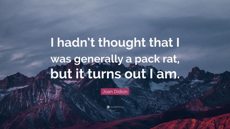 Joan Didion Quote: “I hadn’t thought that I was generally a pack rat, but it turns out I am.”