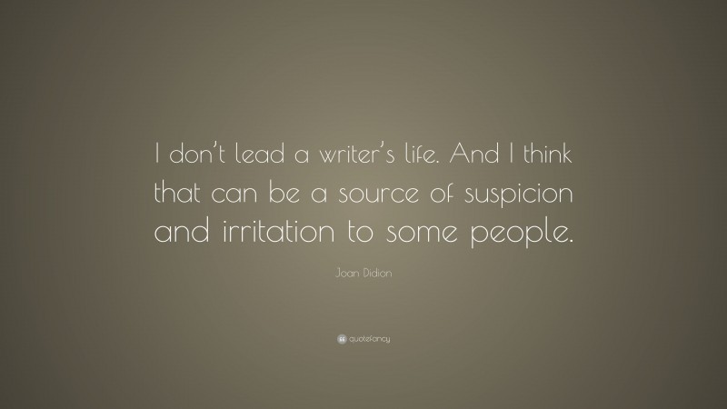 Joan Didion Quote: “I don’t lead a writer’s life. And I think that can be a source of suspicion and irritation to some people.”