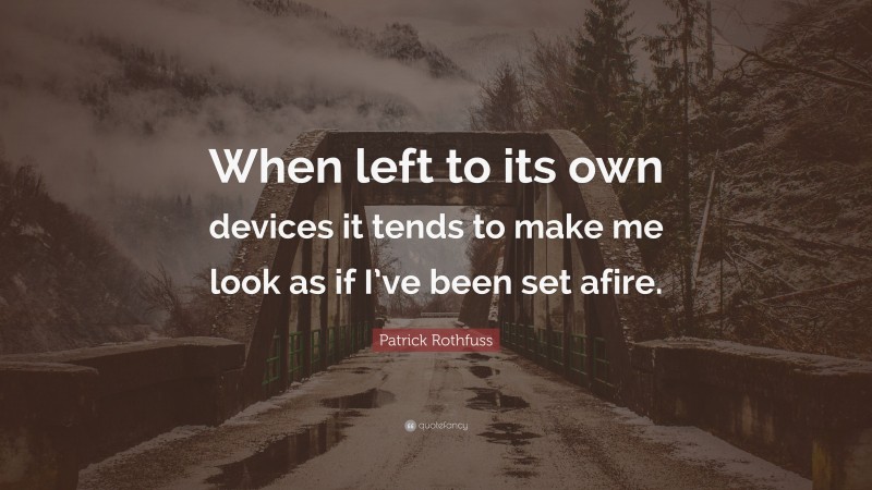 Patrick Rothfuss Quote: “When left to its own devices it tends to make me look as if I’ve been set afire.”