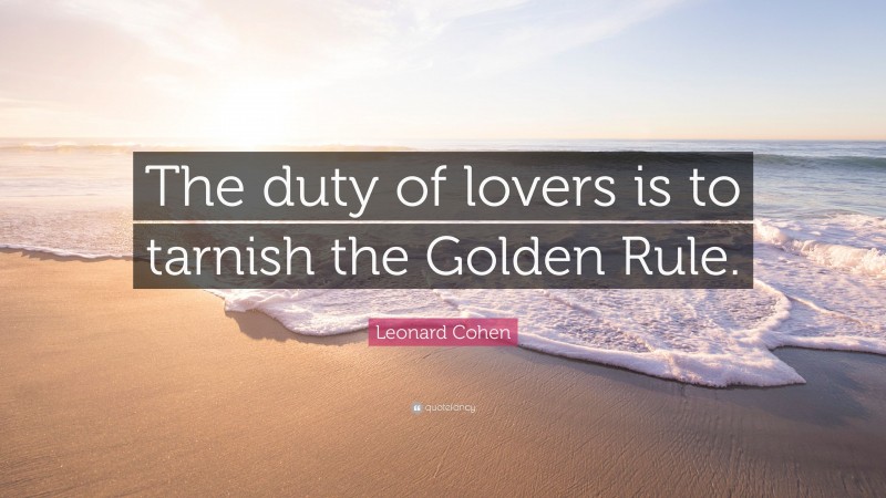 Leonard Cohen Quote: “The duty of lovers is to tarnish the Golden Rule.”