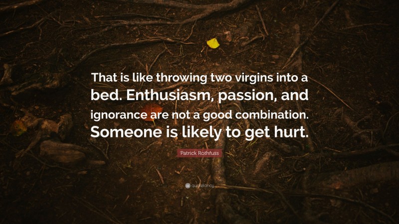 Patrick Rothfuss Quote: “That is like throwing two virgins into a bed. Enthusiasm, passion, and ignorance are not a good combination. Someone is likely to get hurt.”