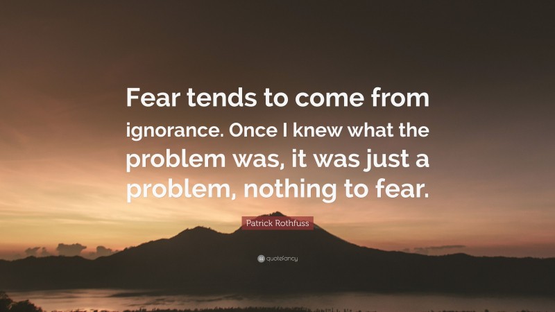 Patrick Rothfuss Quote: “Fear tends to come from ignorance. Once I knew what the problem was, it was just a problem, nothing to fear.”