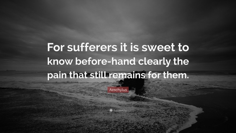 Aeschylus Quote: “For sufferers it is sweet to know before-hand clearly the pain that still remains for them.”