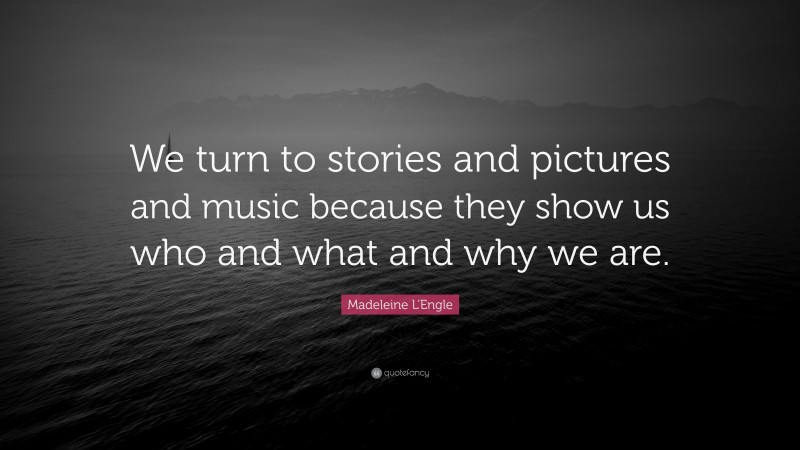 Madeleine L'Engle Quote: “We turn to stories and pictures and music because they show us who and what and why we are.”
