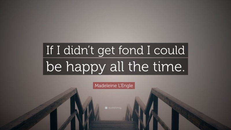 Madeleine L'Engle Quote: “If I didn’t get fond I could be happy all the time.”