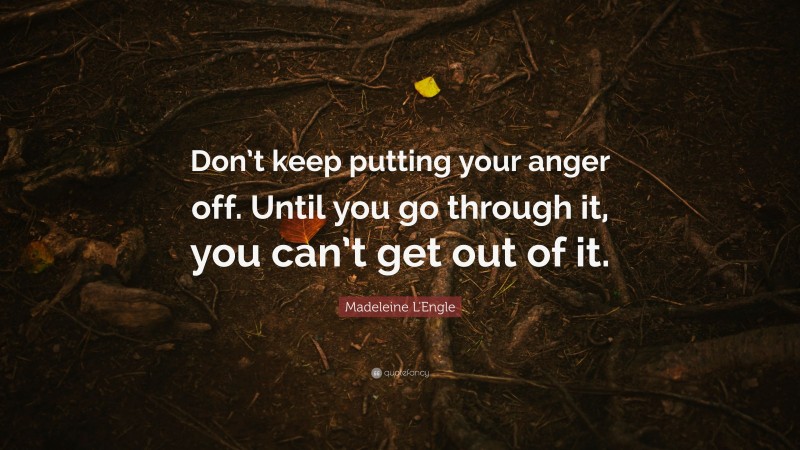 Madeleine L'Engle Quote: “Don’t keep putting your anger off. Until you go through it, you can’t get out of it.”