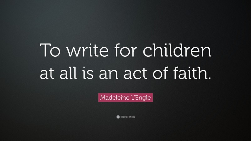 Madeleine L'Engle Quote: “To write for children at all is an act of faith.”