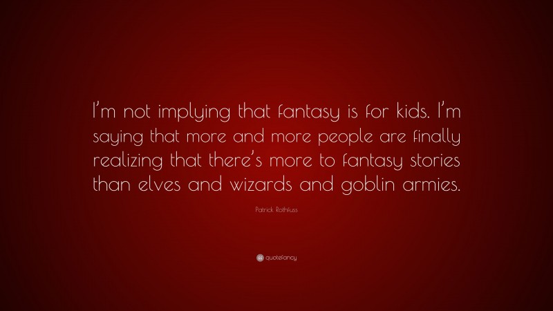 Patrick Rothfuss Quote: “I’m not implying that fantasy is for kids. I’m saying that more and more people are finally realizing that there’s more to fantasy stories than elves and wizards and goblin armies.”