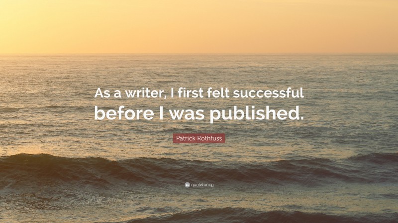 Patrick Rothfuss Quote: “As a writer, I first felt successful before I was published.”