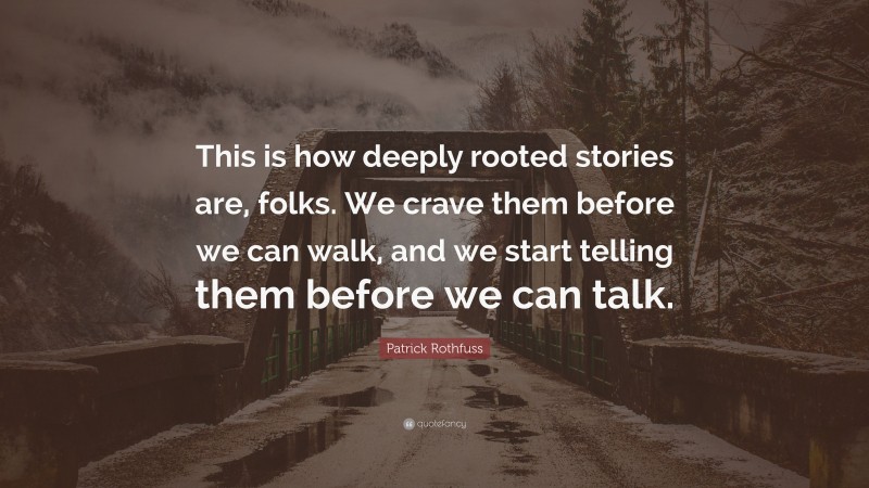 Patrick Rothfuss Quote: “This is how deeply rooted stories are, folks. We crave them before we can walk, and we start telling them before we can talk.”