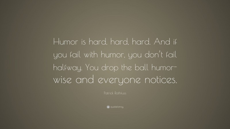 Patrick Rothfuss Quote: “Humor is hard, hard, hard. And if you fail with humor, you don’t fail halfway. You drop the ball humor-wise and everyone notices.”