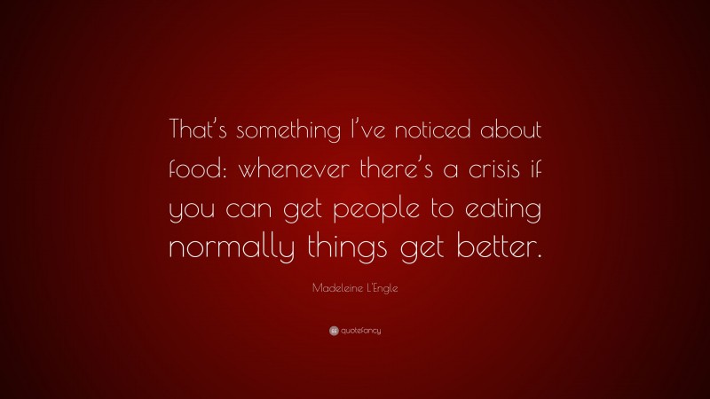 Madeleine L'Engle Quote: “That’s something I’ve noticed about food: whenever there’s a crisis if you can get people to eating normally things get better.”