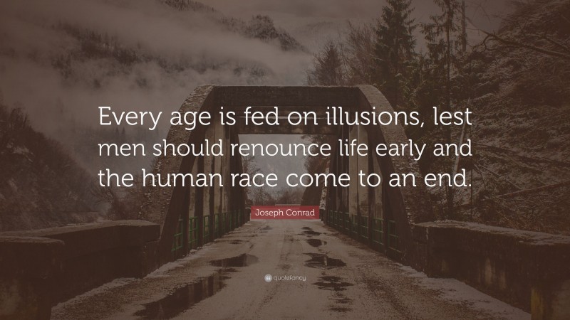 Joseph Conrad Quote: “Every age is fed on illusions, lest men should renounce life early and the human race come to an end.”