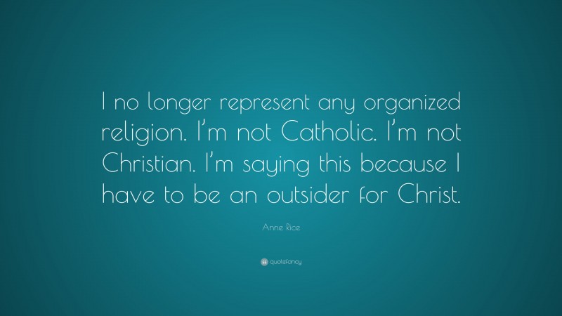 Anne Rice Quote: “I no longer represent any organized religion. I’m not Catholic. I’m not Christian. I’m saying this because I have to be an outsider for Christ.”