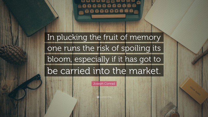 Joseph Conrad Quote: “In plucking the fruit of memory one runs the risk of spoiling its bloom, especially if it has got to be carried into the market.”