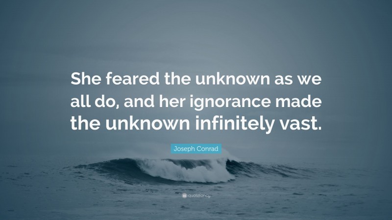 Joseph Conrad Quote: “She feared the unknown as we all do, and her ignorance made the unknown infinitely vast.”