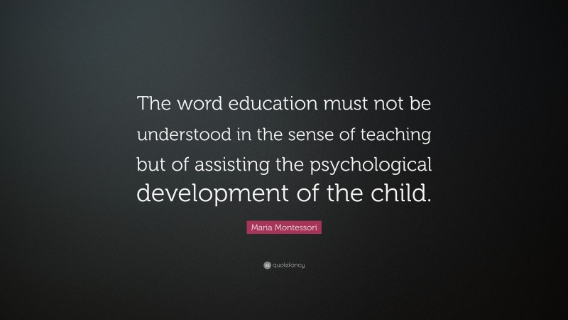 Maria Montessori Quote: “The word education must not be understood in the sense of teaching but of assisting the psychological development of the child.”