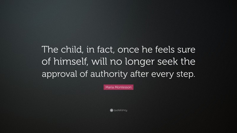 Maria Montessori Quote: “The child, in fact, once he feels sure of himself, will no longer seek the approval of authority after every step.”