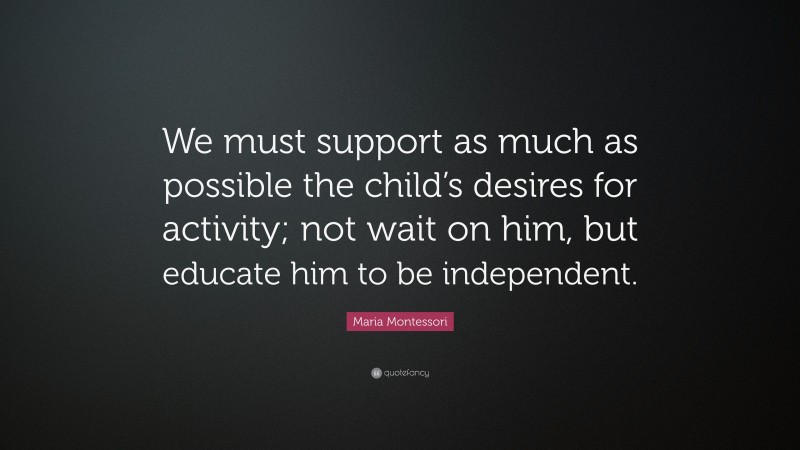 Maria Montessori Quote: “We must support as much as possible the child’s desires for activity; not wait on him, but educate him to be independent.”