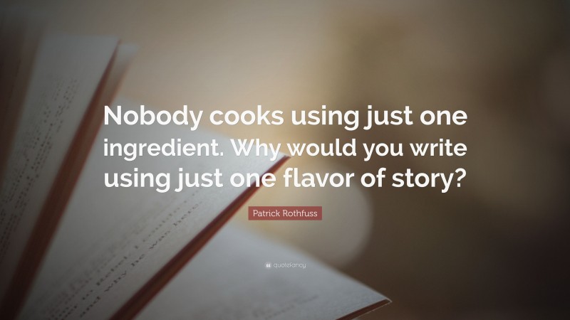 Patrick Rothfuss Quote: “Nobody cooks using just one ingredient. Why would you write using just one flavor of story?”