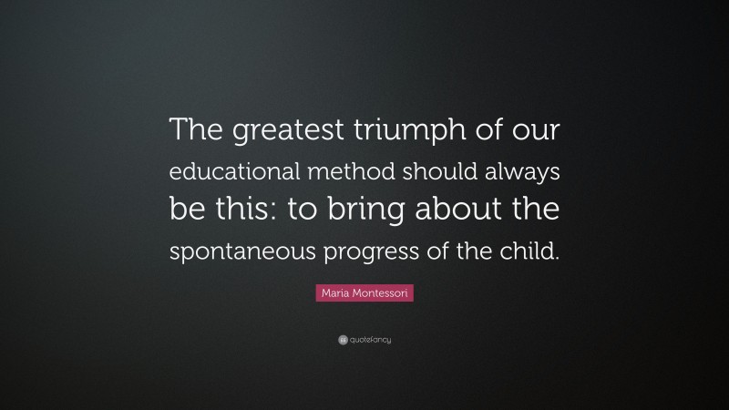 Maria Montessori Quote: “The greatest triumph of our educational method should always be this: to bring about the spontaneous progress of the child.”