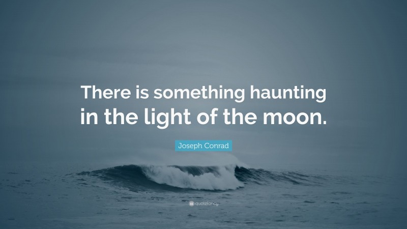 Joseph Conrad Quote: “There is something haunting in the light of the moon.”