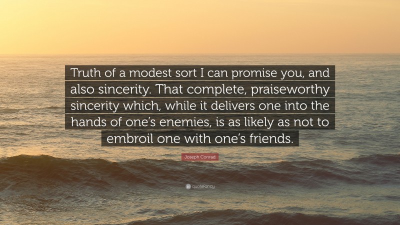 Joseph Conrad Quote: “Truth of a modest sort I can promise you, and also sincerity. That complete, praiseworthy sincerity which, while it delivers one into the hands of one’s enemies, is as likely as not to embroil one with one’s friends.”