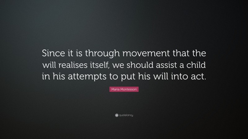 Maria Montessori Quote: “Since it is through movement that the will realises itself, we should assist a child in his attempts to put his will into act.”