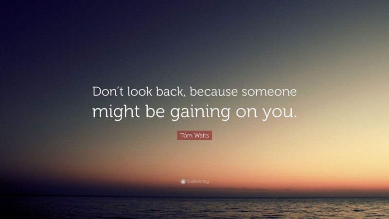 Tom Waits Quote: “Don’t look back, because someone might be gaining on you.”