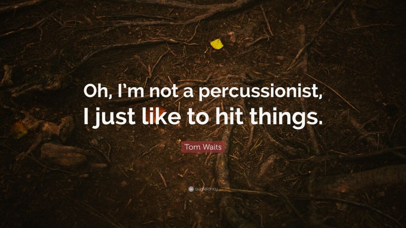 Tom Waits Quote: “Oh, I’m not a percussionist, I just like to hit things.”