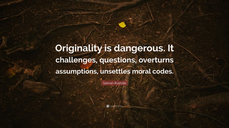 Salman Rushdie Quote: “Originality is dangerous. It challenges, questions, overturns assumptions, unsettles moral codes.”
