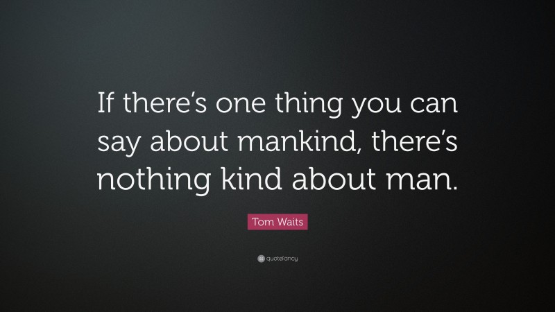 Tom Waits Quote: “If there’s one thing you can say about mankind, there’s nothing kind about man.”