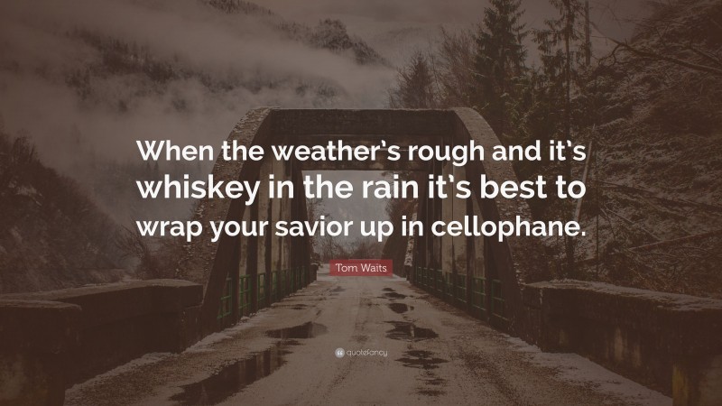Tom Waits Quote: “When the weather’s rough and it’s whiskey in the rain it’s best to wrap your savior up in cellophane.”