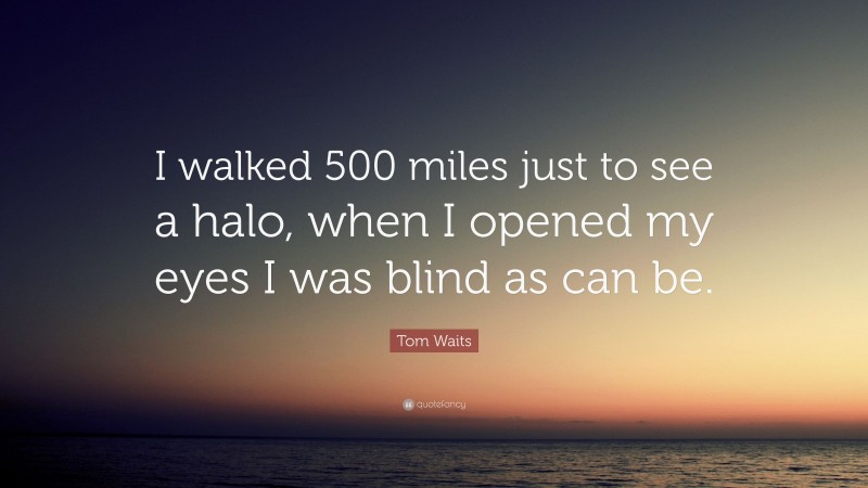 Tom Waits Quote: “I walked 500 miles just to see a halo, when I opened my eyes I was blind as can be.”