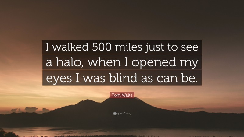 Tom Waits Quote: “I walked 500 miles just to see a halo, when I opened my eyes I was blind as can be.”