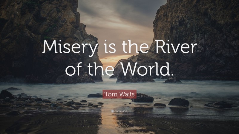 Tom Waits Quote: “Misery is the River of the World.”