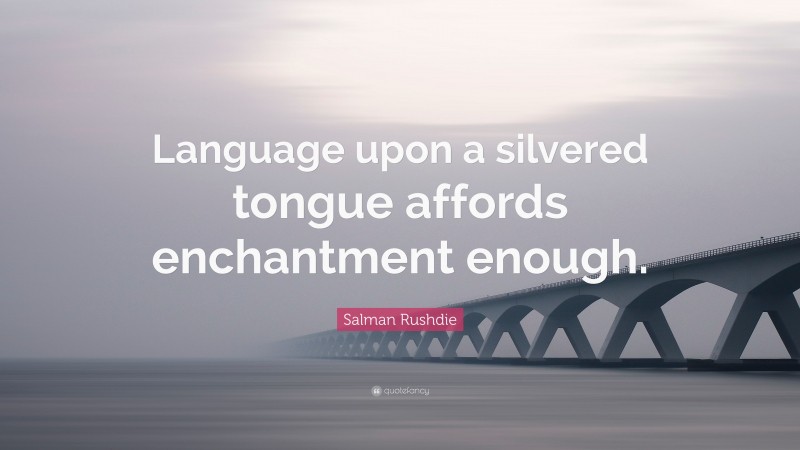 Salman Rushdie Quote: “Language upon a silvered tongue affords enchantment enough.”