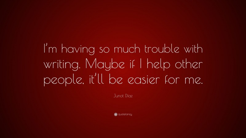 Junot Díaz Quote: “I’m having so much trouble with writing. Maybe if I help other people, it’ll be easier for me.”