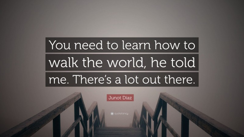 Junot Díaz Quote: “You need to learn how to walk the world, he told me. There’s a lot out there.”