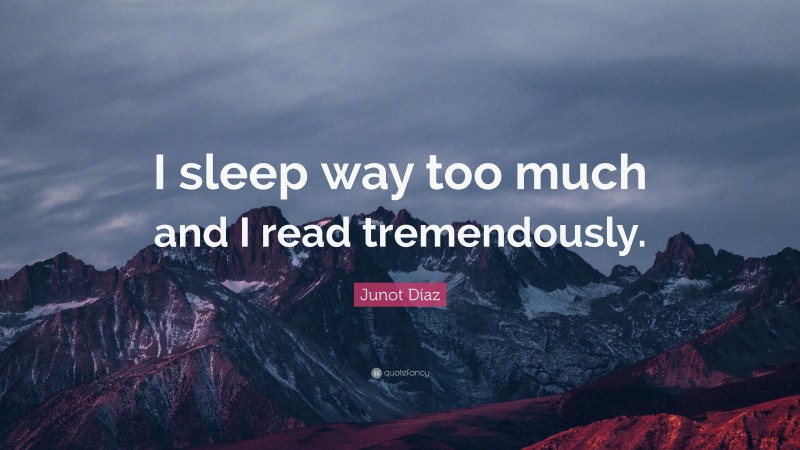 Junot Díaz Quote: “I sleep way too much and I read tremendously.”